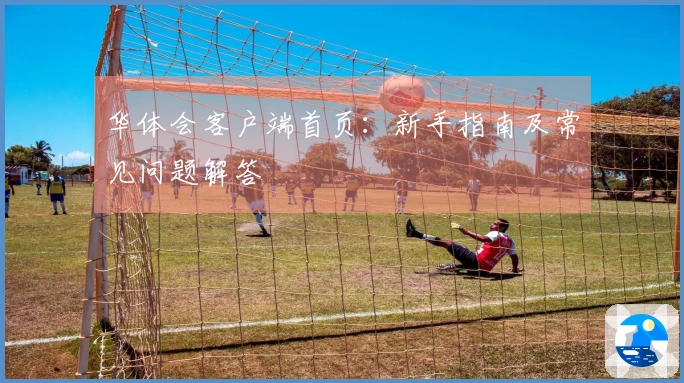 华体会客户端首页：新手指南及常见问题解答