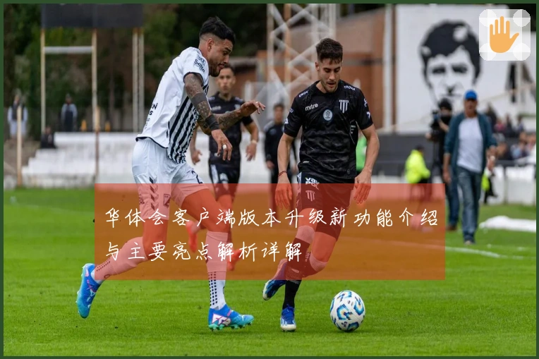 华体会客户端版本升级新功能介绍与主要亮点解析详解