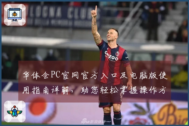华体会PC官网官方入口及电脑版使用指南详解，助您轻松掌握操作方法
