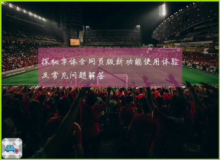 探秘华体会网页版新功能使用体验及常见问题解答