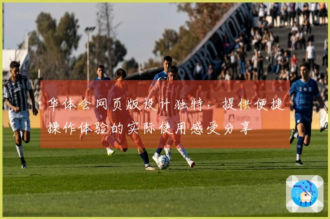 华体会网页版设计独特，提供便捷操作体验的实际使用感受分享