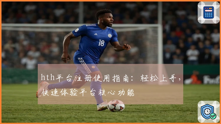 hth平台注册使用指南：轻松上手，快速体验平台核心功能