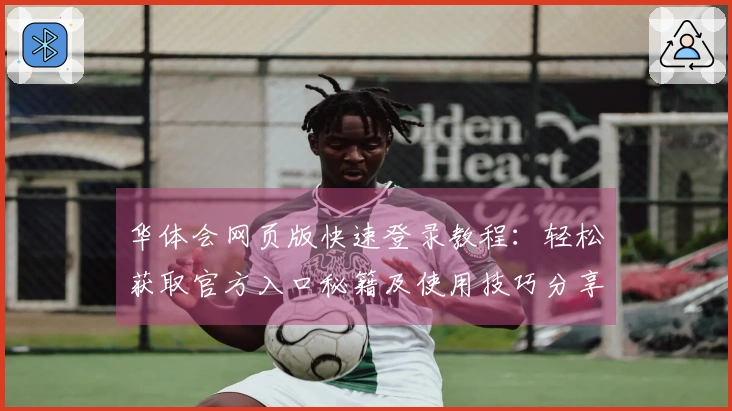 华体会网页版快速登录教程：轻松获取官方入口秘籍及使用技巧分享