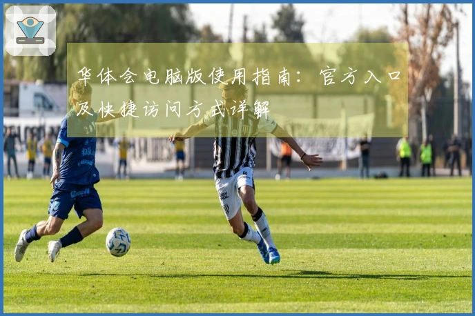 华体会电脑版使用指南：官方入口及快捷访问方式详解