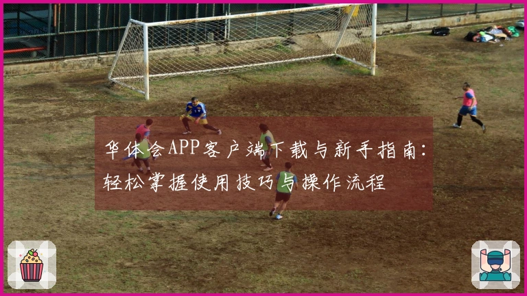 华体会APP客户端下载与新手指南：轻松掌握使用技巧与操作流程