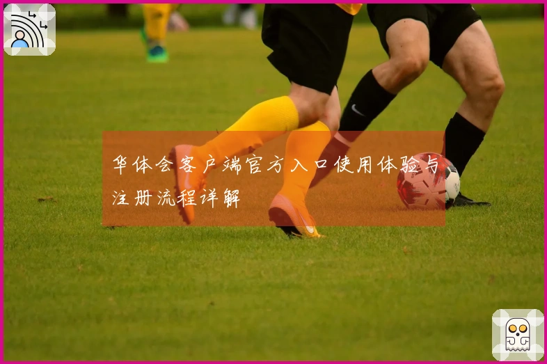 华体会客户端官方入口使用体验与注册流程详解