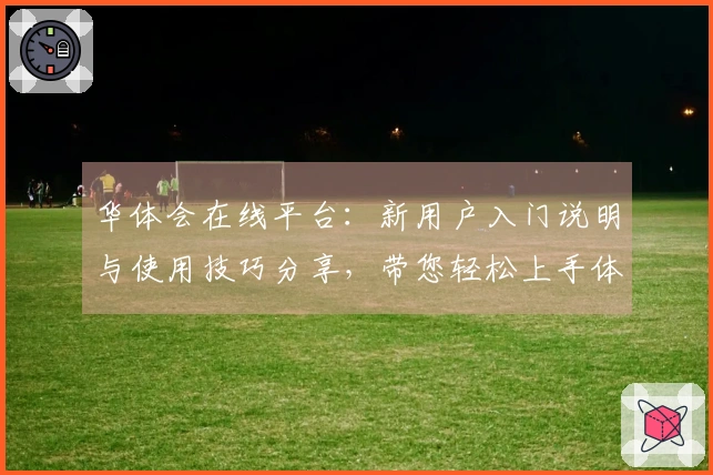 华体会在线平台：新用户入门说明与使用技巧分享，带您轻松上手体验！