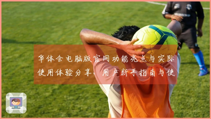 华体会电脑版官网功能亮点与实际使用体验分享，用户新手指南与使用技巧一览