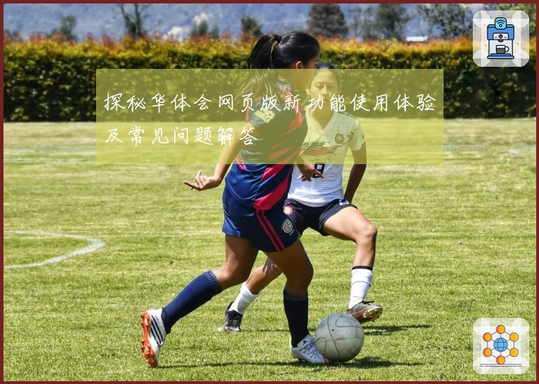 探秘华体会网页版新功能使用体验及常见问题解答