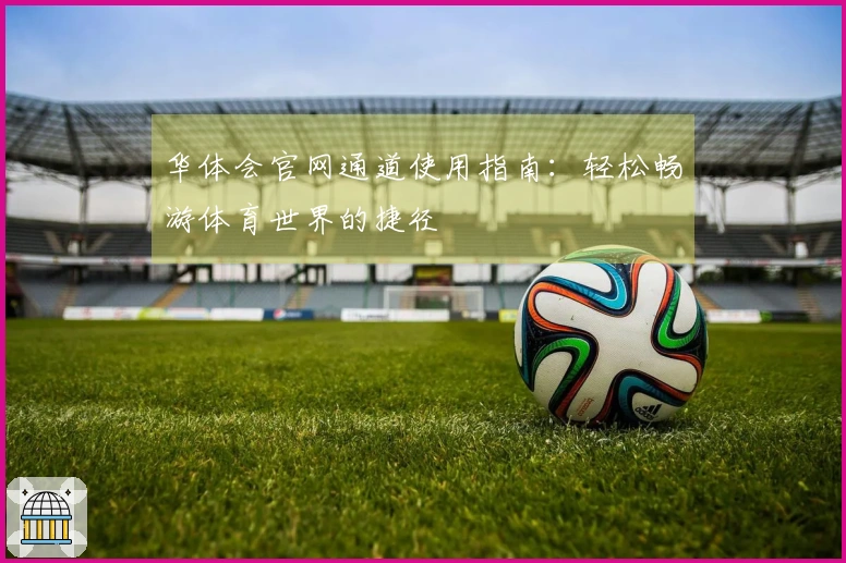华体会官网通道使用指南：轻松畅游体育世界的捷径