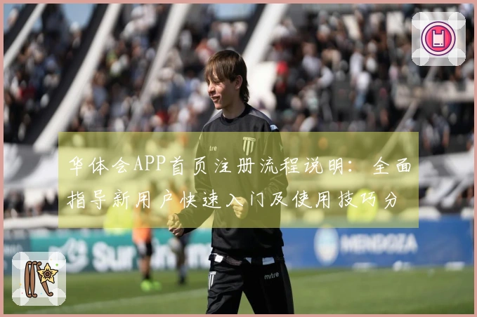 华体会APP首页注册流程说明：全面指导新用户快速入门及使用技巧分享