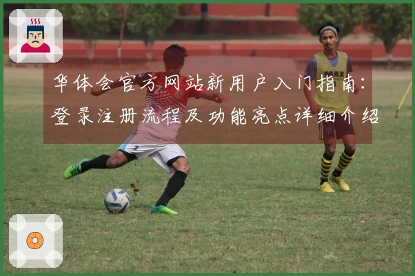 华体会官方网站新用户入门指南:登录注册流程及功能亮点详细介绍