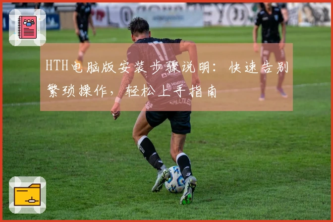 HTH电脑版安装步骤说明：快速告别繁琐操作，轻松上手指南