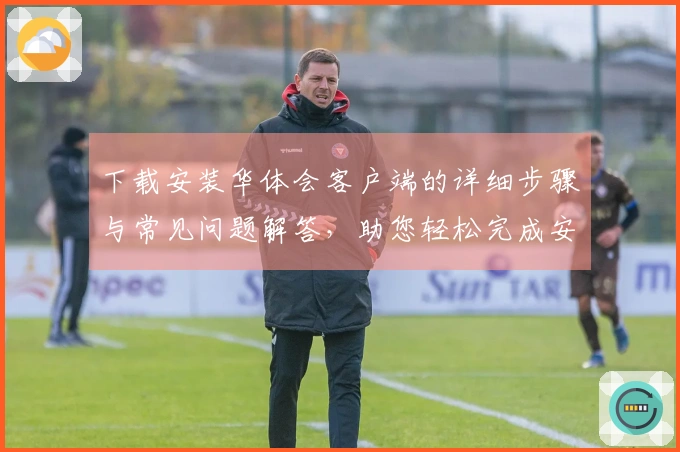 下载安装华体会客户端的详细步骤与常见问题解答，助您轻松完成安装体验