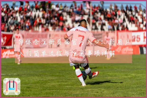华体会注册页面官方入口：新用户入门简单流程与注意事项详解